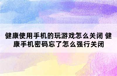 健康使用手机的玩游戏怎么关闭 健康手机密码忘了怎么强行关闭